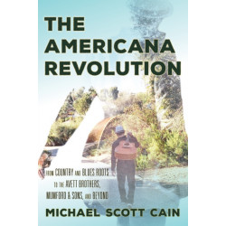 The Americana Revolution: From Country and Blues Roots to the Avett Brothers, Mumford & Sons, and Beyond