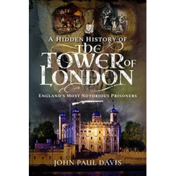 A Hidden History of the Tower of London: England's Most Notorious Prisoners