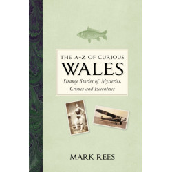 The A-Z of Curious Wales: Strange Stories of Mysteries, Crimes and Eccentrics
