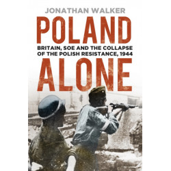Poland Alone: Britain, SOE and the Collapse of the Polish Resistance, 1944
