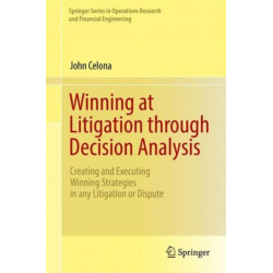 Winning at Litigation through Decision Analysis: Creating and Executing Winning Strategies in any Litigation or Dispute