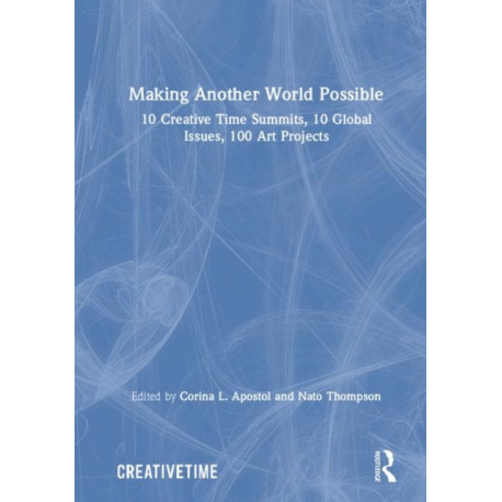 Making Another World Possible: 10 Creative Time Summits, 10 Global Issues, 100 Art Projects