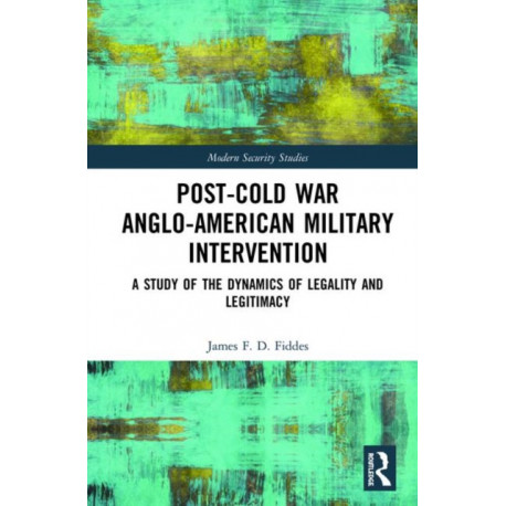 Post-Cold War Anglo-American Military Intervention: A Study of the Dynamics of Legality and Legitimacy