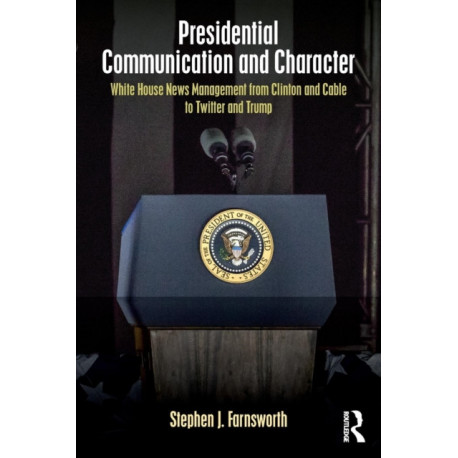 Presidential Communication and Character: White House News Management from Clinton and Cable to Twitter and Trump