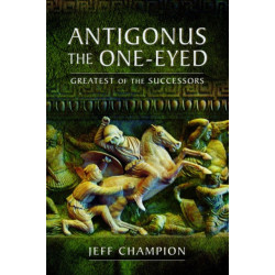 Antigonus The One-Eyed: Greatest of the Successors