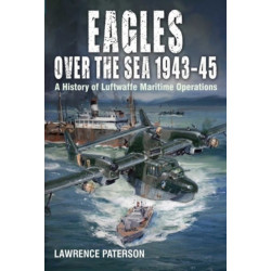 Eagles over the Sea, 1943-45: A History of Luftwaffe Maritime Operations