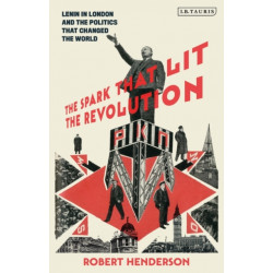 The Spark that Lit the Revolution: Lenin in London and the Politics that Changed the World