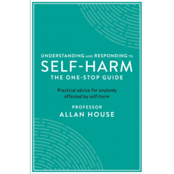 Understanding and Responding to Self-Harm: The One Stop Guide: Practical Advice for Anybody Affected by Self-Harm