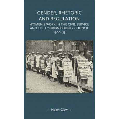 Gender, Rhetoric and Regulation: Women's Work in the Civil Service and the London County Council, 1900–55