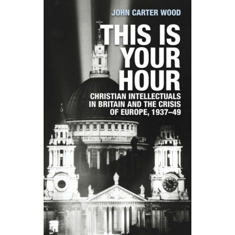 This is Your Hour: Christian Intellectuals in Britain and the Crisis of Europe, 1937–49