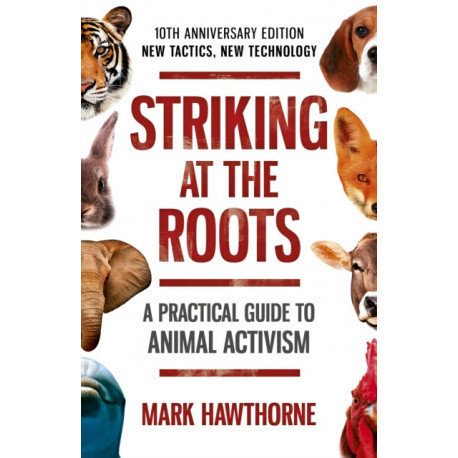 Striking at the Roots: A Practical Guide to Animal Activism: 10th Anniversary Edition - New Tactics, New Technology