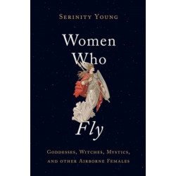 Women Who Fly: Goddesses, Witches, Mystics, and other Airborne Females