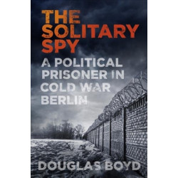 The Solitary Spy: A Political Prisoner in Cold War Berlin
