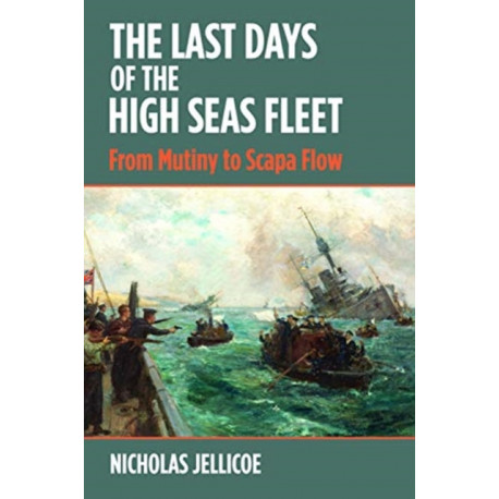 The Last Days of the High Seas Fleet: From Mutiny to Scapa Flow
