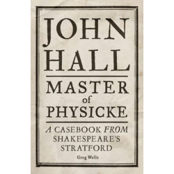 John Hall, Master of Physicke: A Casebook from Shakespeare's Stratford