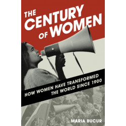 The Century of Women: How Women Have Transformed the World since 1900