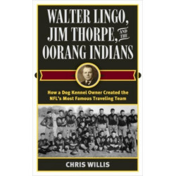 Walter Lingo, Jim Thorpe, and the Oorang Indians: How a Dog Kennel Owner Created the NFL's Most Famous Traveling Team