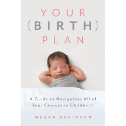 Your Birth Plan: A Guide to Navigating All of Your Choices in Childbirth