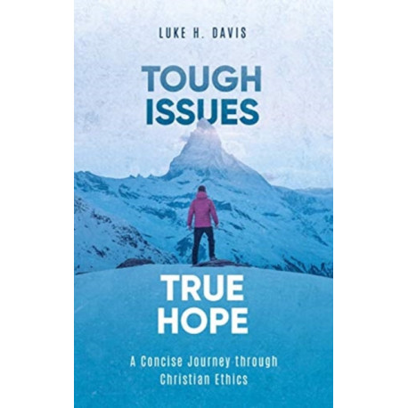 Tough Issues, True Hope: A Concise Journey through Christian Ethics