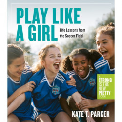 Play Like a Girl: Life Lessons from the Soccer Field