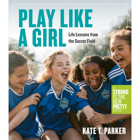 Play Like a Girl: Life Lessons from the Soccer Field