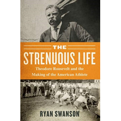 The Strenuous Life: Theodore Roosevelt and the Making of the American Athlete