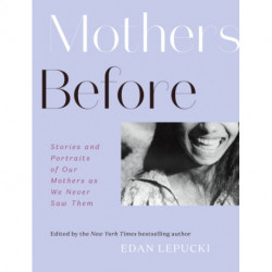 Mothers Before: Stories and Portraits of Our Mothers as We Never Saw Them