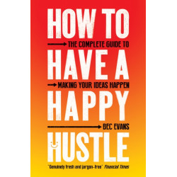 How to Have a Happy Hustle: The Complete Guide to Making Your Ideas Happen
