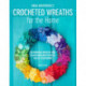 Crocheted Wreaths for the Home: 12 Gorgeous Wreaths and 12 Matching Mini Projects for All Year Round