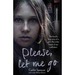 Please, Let Me Go: The Horrific True Story of a Girl's Life In The Hands of Sex Traffickers