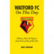 Watford FC On This Day: History Facts and Figures from Every Day of the Year