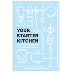 Your Starter Kitchen: The Definitive Beginner's Guide to Stocking, Organizing, and Cooking in Your Kitchen