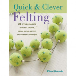 Quick and Clever Felting: 25 Stylish Projects Using Felt Applique, Needle Felting, Wet Felting and Other Easy Techniques