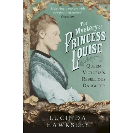 The Mystery of Princess Louise: Queen Victoria's Rebellious Daughter