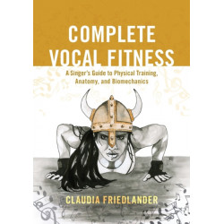 Complete Vocal Fitness: A Singer’s Guide to Physical Training, Anatomy, and Biomechanics