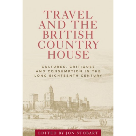 Travel and the British Country House: Cultures, Critiques and Consumption in the Long Eighteenth Century