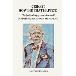 Crikey! How Did That Happen?: The Refreshingly Unauthorised Biography of Sir Bertram Wooster, KG