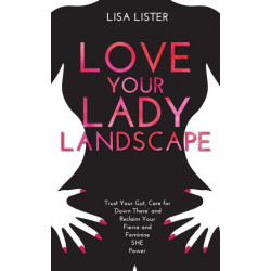 Love Your Lady Landscape: Trust Your Gut, Care for 'Down There' and Reclaim Your Fierce and Feminine SHE Power