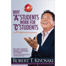Why "A" Students Work for "C" Students and Why "B" Students Work for the Government: Rich Dad's Guide to Financial Education for Parents