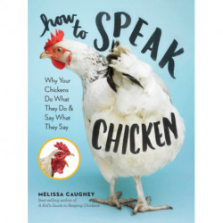 How to Speak Chicken: Why Your Chickens Do What They Do & Say What They Say