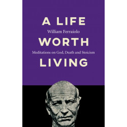 Life Worth Living, A: Meditations on God, Death and Stoicism