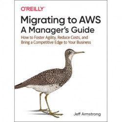 Migrating to AWS: A Manager's Guide: How to Foster Agility, Reduce Costs, and Bring a Competitive Edge to Your Business