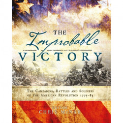 The Improbable Victory: The Campaigns, Battles and Soldiers of the American Revolution, 1775–83: In Association with The American Revolution Museum at Yorktown