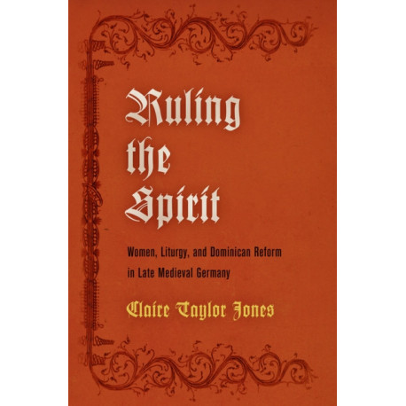 Ruling the Spirit: Women, Liturgy, and Dominican Reform in Late Medieval Germany