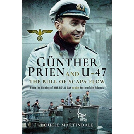 Gunther Prien and U-47: The Bull of Scapa Flow: From the Sinking of HMS Royal Oak to the Battle of the Atlantic