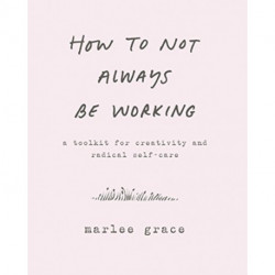 How to Not Always Be Working: A Toolkit for Creativity and Radical Self-Care