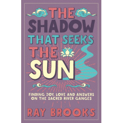 The Shadow That Seeks the Sun: Finding Joy, Love and Answers on the Sacred River Ganges
