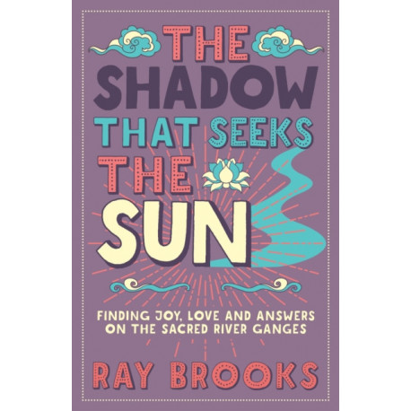 The Shadow That Seeks the Sun: Finding Joy, Love and Answers on the Sacred River Ganges
