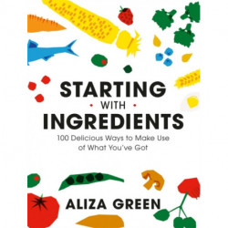 Starting with Ingredients: 100 Delicious Ways to Make Use of What You've Got
