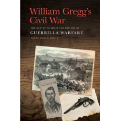 William Gregg's Civil War: The Battle to Shape the History of Guerrilla Warfare